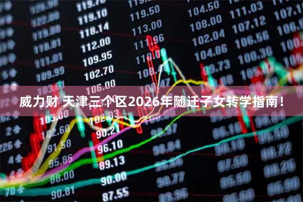 威力财 天津三个区2026年随迁子女转学指南！