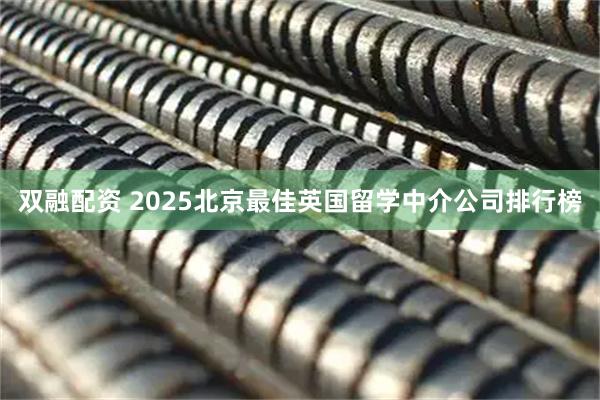 双融配资 2025北京最佳英国留学中介公司排行榜