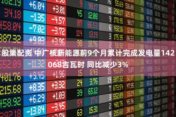 股巢配资 中广核新能源前9个月累计完成发电量142068吉瓦时 同比减少3%