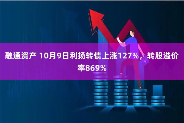 融通资产 10月9日利扬转债上涨127%，转股溢价率869%