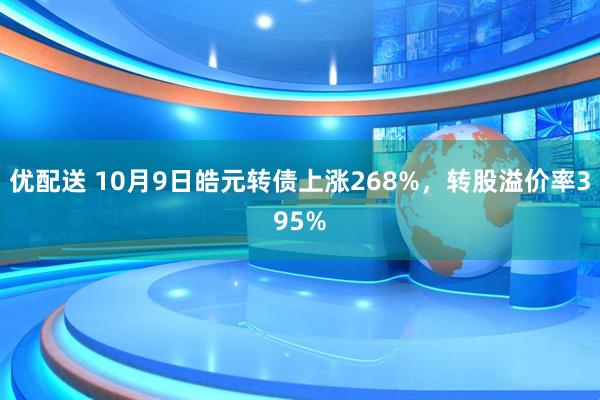 优配送 10月9日皓元转债上涨268%，转股溢价率395%