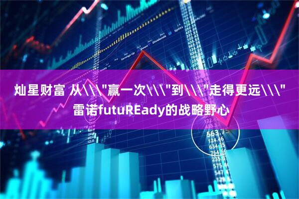 灿星财富 从\＂赢一次\＂到\＂走得更远\＂ 雷诺futuREady的战略野心
