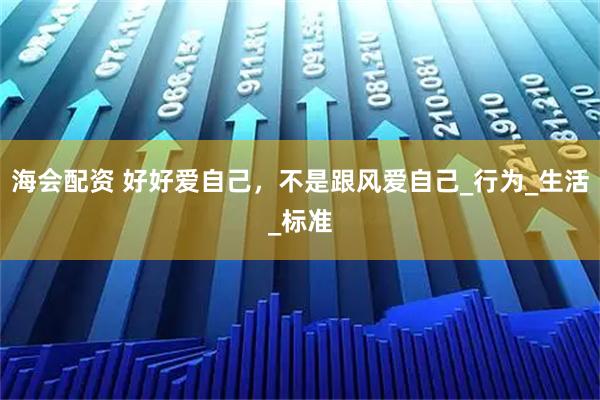 海会配资 好好爱自己，不是跟风爱自己_行为_生活_标准