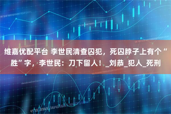 维嘉优配平台 李世民清查囚犯，死囚脖子上有个“胜”字，李世民：刀下留人！_刘恭_犯人_死刑
