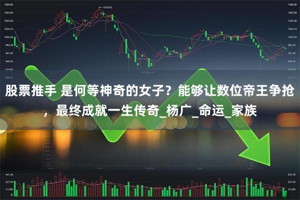 股票推手 是何等神奇的女子？能够让数位帝王争抢，最终成就一生传奇_杨广_命运_家族