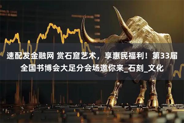 速配发金融网 赏石窟艺术，享惠民福利！第33届全国书博会大足分会场邀你来_石刻_文化