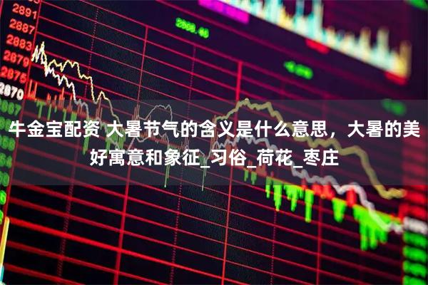 牛金宝配资 大暑节气的含义是什么意思，大暑的美好寓意和象征_习俗_荷花_枣庄