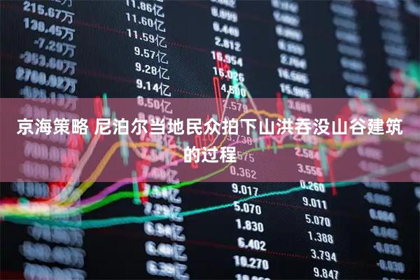 京海策略 尼泊尔当地民众拍下山洪吞没山谷建筑的过程