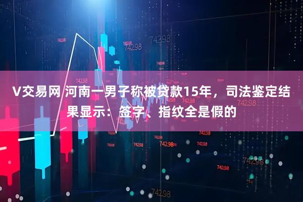 V交易网 河南一男子称被贷款15年，司法鉴定结果显示：签字、指纹全是假的